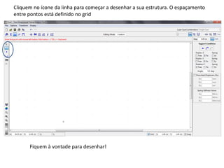 Cliquem no ícone da linha para começar a desenhar a sua estrutura. O espaçamento
entre pontos está definido no grid
Fiquem à vontade para desenhar!
 