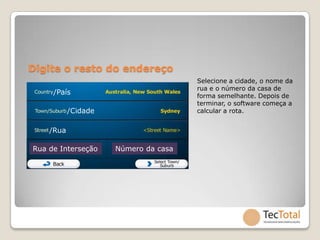 Digite o resto do endereço
                                      Selecione a cidade, o nome da
                                      rua e o número da casa de
     /País                            forma semelhante. Depois de
                                      terminar, o software começa a
           /Cidade                    calcular a rota.


    /Rua

Rua de Interseção    Número da casa
 