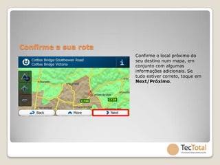 Confirme a sua rota
                      Confirme o local próximo do
                      seu destino num mapa, em
                      conjunto com algumas
                      informações adicionais. Se
                      tudo estiver correto, toque em
                      Next/Próximo.
 