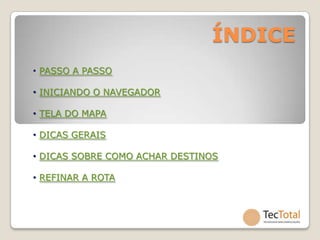 ÍNDICE
• PASSO A PASSO

• INICIANDO O NAVEGADOR

• TELA DO MAPA

• DICAS GERAIS

• DICAS SOBRE COMO ACHAR DESTINOS

• REFINAR A ROTA
 