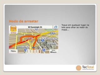 Modo de arrastar
                   Toque em qualquer lugar na
                   tela para olhar ao redor do
                   mapa...
 