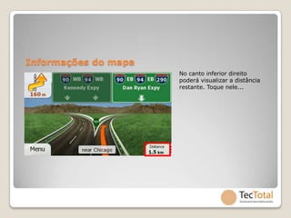 Informações do mapa
                      No canto inferior direito
                      poderá visualizar a distância
                      restante. Toque nele...
 