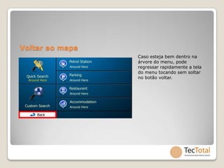 Voltar ao mapa
                 Caso esteja bem dentro na
                 árvore do menu, pode
                 regressar rapidamente a tela
                 do menu tocando sem soltar
                 no botão voltar.
 