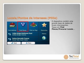 Locais/Pontos de interesse (POIs)
                             O dispositivo contém uma
                             grande base de dados de
                             locais interessantes.
                             Toque em Find
                             Places/Procurar Locais...
 