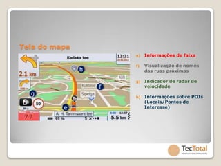 Tela do mapa
                       e)   Informações de faixa

                       f)   Visualização de nomes
               h            das ruas próximas

                       g)   Indicador de radar de
                   f        velocidade
  g                    h)   Informações sobre POIs
                            (Locais/Pontos de
          e                 Interesse)
 