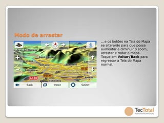 Modo de arrastar
                   ...e os botões na Tela do Mapa
                   se alterarão para que possa
                   aumentar e diminuir o zoom,
                   arrastar e rodar o mapa.
                   Toque em Voltar/Back para
                   regressar a Tela do Mapa
                   normal.
 