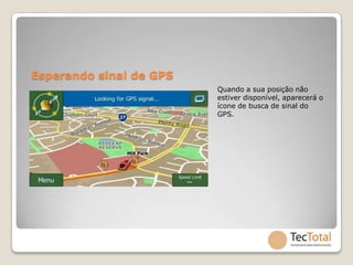 Esperando sinal de GPS
                         Quando a sua posição não
                         estiver disponível, aparecerá o
                         ícone de busca de sinal do
                         GPS.
 