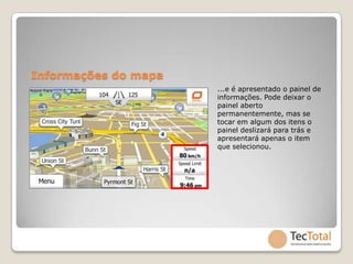 Informações do mapa
                      ...e é apresentado o painel de
                      informações. Pode deixar o
                      painel aberto
                      permanentemente, mas se
                      tocar em algum dos itens o
                      painel deslizará para trás e
                      apresentará apenas o item
                      que selecionou.
 