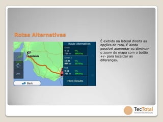 Rotas Alternativas
                     É exibido na lateral direita as
                     opções de rota. É ainda
                     possível aumentar ou diminuir
                     o zoom do mapa com o botão
                     +/- para localizar as
                     diferenças.
 