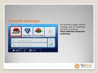 Procurar endereço
                    Em primeiro lugar, iremos
                    navegar até um endereço,
                    portanto toque em
                    Find Address/Procurar
                    endereço.
 