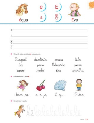¢
¢
E
E
Circunda todas as letras e nas palavras.
R∞aq†e‘ $∂entistå estrela |™elå
|tiå primo E∞duardØ prémio
tapete $rodå Elsa ¢ervilhå
Completa com a letra e.
$bo¬ cå $© ® jå $‘ q† P drØ
Evaégua
¢ E
e E
Completa o traçado.
Vogais 13
871636 04-19_1º Trimestre 07/01/30 16:16 Page 13
 