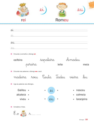 ¢eı
¢eı
¢e†
¢e†
Liga as palavras aos ditongos.
Circunda nas palavras o ditongo eu a azul.
ma∂eirå $røÆ† C‰eutå T∞a∂e† vıeirå $‘e†
• •¢eı
• •¢e†
Galileu •
alcateia •
viveu •
• nasceu
• colmeia
• laranjeira
Circunda a vermelho o ditongo ei.
ceifeira
|πe®eirå
$sapa™eirå
leite
A∞ma∂e†
meia
rei
¢eı
Romeu
¢e†
Ditongos 15
Completa a frase.
É $Ø $®
871636 04-19_1º Trimestre 07/02/08 13:22 Page 15
 