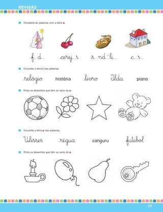REVISÃO
17
Completa as palavras com a letra a.
$ƒ ∂ $©e®e¯ § $§ n∂´ lı $© §
Circunda a letra i nas palavras.
$®elógiØ história $livrØ I∞ldå piano
Circunda a letra u nas palavras.
U∞lisße§ $®éguå canguru $fu™ebo‘
Pinta os desenhos que têm os sons do e.
Pinta os desenhos que têm os sons do o.
871636 04-19_1º Trimestre 07/01/30 16:16 Page 17
 