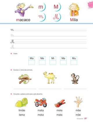 Consoantes 27
µ
µ
M
M
Copia.
Escreve o nome dos animais.
Ma Me Mi Mo Mu
Circunda a palavra certa para cada desenho.
limão
lama
mata
mota
mola
mala
mão
mãe
Milamacaco
µ M
m M
871636 26-31_2º Trimestre 07/01/30 16:24 Page 27
 