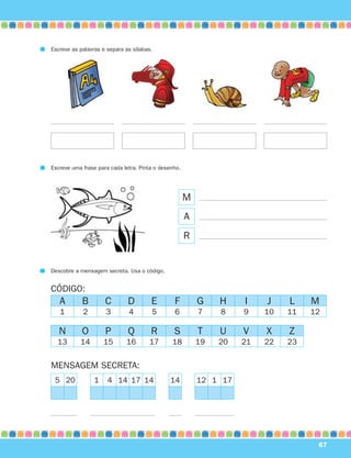 N O P Q R S T U V X Z
13 14 15 16 17 18 19 20 21 22 23
Escreve as palavras e separa as sílabas.
M
Escreve uma frase para cada letra. Pinta o desenho.
A
R
Descobre a mensagem secreta. Usa o código.
CÓDIGO:
5 20 1 4 14 17 14 14 12 1 17
MENSAGEM SECRETA:
A B C D E F G H I J L M
1 2 3 4 5 6 7 8 9 10 11 12
67
871636 62-67_3º Trimestre 07/01/30 17:08 Page 67
 