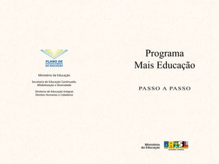 Programa
Mais Educação
Passo a passo
Ministério
da Educação
Ministério da Educação
Secretaria de Educação Continuada,
Alfabetização e Diversidade
Diretoria de Educação Integral,
Direitos Humanos e Cidadania
PLANO DE
DESENVOLVIMENTO
DA EDUCAÇÃO
 