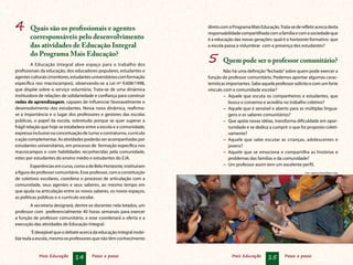 Mais Educação 14 Passo a passo Mais Educação 15 Passo a passo
4	 Quais são os profissionais e agentes
corresponsáveis pelo desenvolvimento
das atividades de Educação Integral
do Programa Mais Educação?
A Educação Integral abre espaço para o trabalho dos
profissionais da educação, dos educadores populares, estudantes e
agentesculturais(monitores,estudantesuniversitárioscomformação
específica nos macrocampos), observando-se a Lei nº 9.608/1998,
que dispõe sobre o serviço voluntário. Trata-se de uma dinâmica
instituidora de relações de solidariedade e confiança para construir
redes de aprendizagem, capazes de influenciar favoravelmente o
desenvolvimento dos estudantes. Nessa nova dinâmica, reafirma-
se a importância e o lugar dos professores e gestores das escolas
públicas, o papel da escola, sobretudo porque se quer superar a
frágil relação que hoje se estabelece entre a escola e a comunidade,
expressa inclusive na conceituação de turno x contraturno, currículo
x ação complementar. As atividades poderão ser acompanhadas por
estudantes universitários, em processo de formação específica nos
macrocampos e com habilidades reconhecidas pela comunidade,
estes por estudantes do ensino médio e estudantes do EJA.
Experiênciasemcurso,comoadeBeloHorizonte,instituíram
a figura do professor comunitário. Esse professor, com a constituição
de coletivos escolares, coordena o processo de articulação com a
comunidade, seus agentes e seus saberes, ao mesmo tempo em
que ajuda na articulação entre os novos saberes, os novos espaços,
as políticas públicas e o currículo escolar.
A secretaria designará, dentre os docentes nela lotados, um
professor com preferencialmente 40 horas semanais para exercer
a função de professor comunitário, e esse coordenará a oferta e a
execução das atividades de Educação Integral.
´É desejável que o debate acerca da educação integral mobi-
lize toda a escola, mesmo os professores que não têm conhecimento
Foto: Agência Brasil/Wilson Dias
diretocomoProgramaMaisEducação.Trata-sederefletiracercadesta
responsabilidadecompartilhadacomafamíliaecomasociedadeque
é a educação das novas gerações: qual é o horizonte formativo que
a escola passa a vislumbrar com a presença dos estudantes?
5	 Quem pode ser o professor comunitário?
Não há uma definição“fechada”sobre quem pode exercer a
função de professor comunitário. Podemos apontar algumas carac-
terísticas importantes. Sabe aquele professor solícito e com um forte
vínculo com a comunidade escolar?
−	 Aquele que escuta os companheiros e estudantes, que
busca o consenso e acredita no trabalho coletivo?
−	 Aquele que é sensível e aberto para as múltiplas lingua-
gens e os saberes comunitários?
−	 Que apóia novas idéias, transforma dificuldade em opor-
tunidade e se dedica a cumprir o que foi proposto coleti-
vamente?
−	 Aquele que sabe escutar as crianças, adolescentes e
jovens?
−	 Aquele que se emociona e compartilha as histórias e
problemas das famílias e da comunidade?
−	 Um professor assim tem um excelente perfil.
 