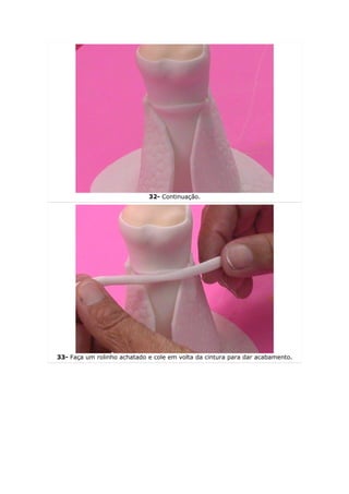 32- Continuação.




33- Faça um rolinho achatado e cole em volta da cintura para dar acabamento.
 