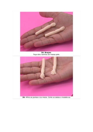 34- Braços:
             Faça dois rolinhos de massa pele.




35- Afine as pontas e os meios. Corte os dedos e modele-os.
 