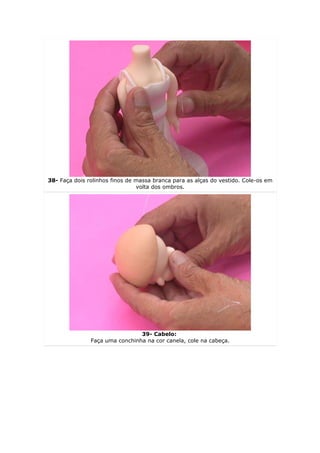 38- Faça dois rolinhos finos de massa branca para as alças do vestido. Cole-os em
                                volta dos ombros.




                                39- Cabelo:
               Faça uma conchinha na cor canela, cole na cabeça.
 