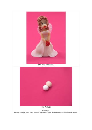 50- Peça finalizada.




                                 51- Noivo:

                                   Cabeça:
Para a cabeça, faça uma bolinha de massa pele do tamanho da bolinha de isopor.
 