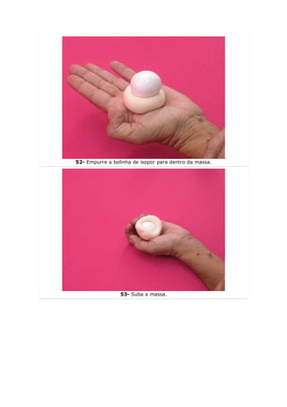 52- Empurre a bolinha de isopor para dentro da massa.




                 53- Suba a massa.
 
