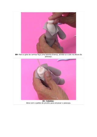 80- Para a gola da camisa faça uma bolinha branca, achate-a e cole na altura do
                                  pescoço.




                                81- Cabelos:
             Abra com o palido de pirulito para encaixar o pescoço.
 