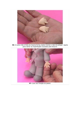 96- A outra mão é feita da mesma forma, basta inverter o lato do polegar. Ageite
              para retirar as imperfeições causadas pela tesoura.




                        97- Cole nas mangas do paletó.
 
