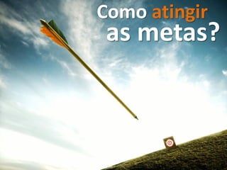 Como atingir
as metas?
 