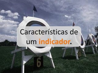 Características de
 um indicador.
 
