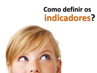 Como definir os
indicadores?
 