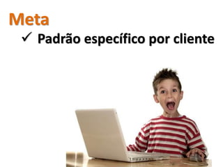 Meta
  Padrão específico por cliente
 