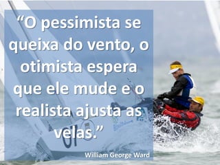 “O pessimista se
queixa do vento, o
  otimista espera
que ele mude e o
 realista ajusta as
       velas.”
          William George Ward
 