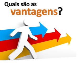 Quais são as
  vantagens?
 