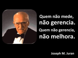 Quem não mede,
não gerencia.
Quem não gerencia,
não melhora.

      Joseph M. Juran
 