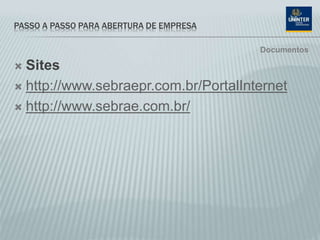 PASSO A PASSO PARA ABERTURA DE EMPRESA
 Sites
 http://www.sebraepr.com.br/PortalInternet
 http://www.sebrae.com.br/
Documentos
 
