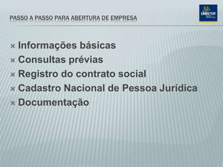 PASSO A PASSO PARA ABERTURA DE EMPRESA
 Informações básicas
 Consultas prévias
 Registro do contrato social
 Cadastro Nacional de Pessoa Jurídica
 Documentação
 