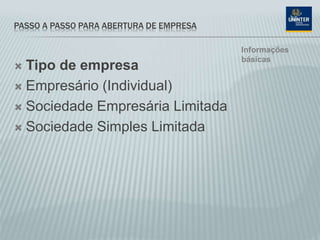 PASSO A PASSO PARA ABERTURA DE EMPRESA
 Tipo de empresa
 Empresário (Individual)
 Sociedade Empresária Limitada
 Sociedade Simples Limitada
Informações
básicas
 