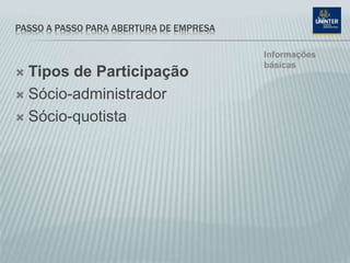 PASSO A PASSO PARA ABERTURA DE EMPRESA
 Tipos de Participação
 Sócio-administrador
 Sócio-quotista
Informações
básicas
 