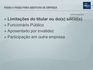 PASSO A PASSO PARA ABERTURA DE EMPRESA
 Limitações do titular ou do(s) sócio(s)
 Funcionário Público
 Aposentado por invalidez
 Participação em outra empresa
Informações
básicas
 