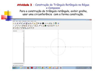 Atividade 3 - Construção do Triângulo Retângulo no Régua
                       e Compasso
  Para a construção do triângulo retângulo, exibir grelha,
     usar uma circunferência com a forma construção.
 
