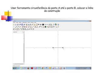 Usar ferramenta circunferência do ponto A até o ponto B, colocar a linha
                           de construção
 