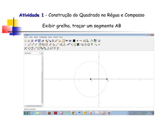 Atividade 1 - Construção do Quadrado no Régua e Compasso

          Exibir grelha, traçar um segmento AB
 