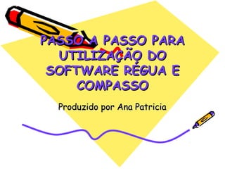 PASSO A PASSO PARA
  UTILIZAÇÃO DO
 SOFTWARE RÉGUA E
     COMPASSO
  Produzido por Ana Patricia
 