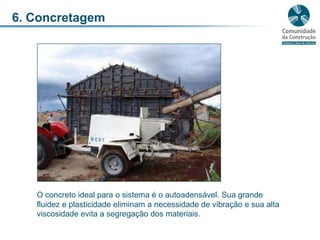 6. ConcretagemO concreto ideal para o sistema é o autoadensável. Sua grande fluidez e plasticidade eliminam a necessidade de vibração e sua alta viscosidade evita a segregação dos materiais.