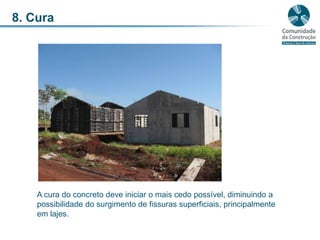8. CuraA cura do concreto deve iniciar o mais cedo possível, diminuindo a possibilidade do surgimento de fissuras superficiais, principalmente em lajes.  