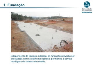 1. FundaçãoIndependente da tipologia adotada, as fundações deverão ser executadas com nivelamento rigoroso, permitindo a correta montagem do sistema de moldes.