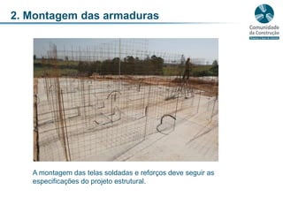 2. Montagem das armadurasA montagem das telas soldadas e reforços deve seguir as especificações do projeto estrutural.