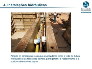 4. Instalações hidráulicasAmarre as armaduras e coloque espaçadores entre a rede de tubos hidráulicos e as faces dos painéis, para garantir o recobrimento e o posicionamento das peças.