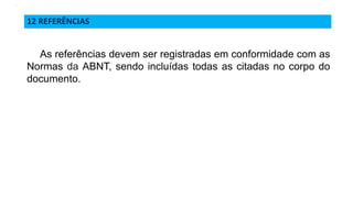 12 REFERÊNCIAS
.
As referências devem ser registradas em conformidade com as
Normas da ABNT, sendo incluídas todas as citadas no corpo do
documento.
 